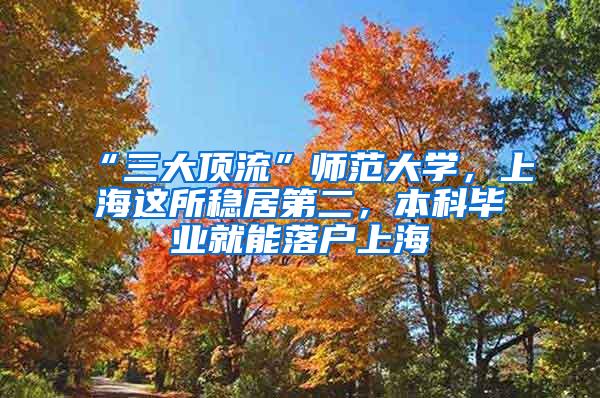 “三大顶流”师范大学，上海这所稳居第二，本科毕业就能落户上海