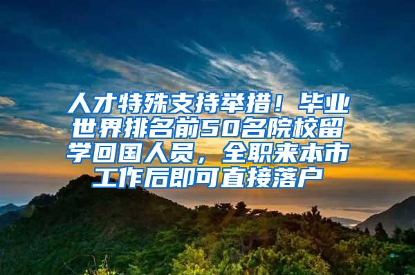 人才特殊支持举措！毕业世界排名前50名院校留学回国人员，全职来本市工作后即可直接落户