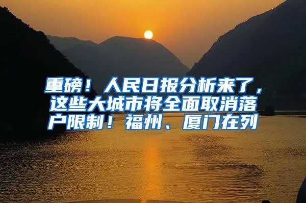 重磅！人民日报分析来了，这些大城市将全面取消落户限制！福州、厦门在列