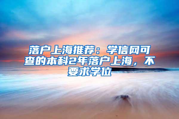 落户上海推荐：学信网可查的本科2年落户上海，不要求学位