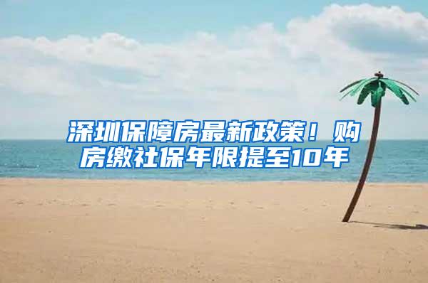 深圳保障房最新政策！购房缴社保年限提至10年