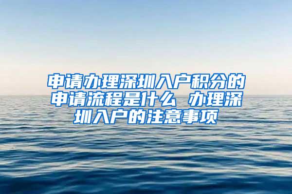 申请办理深圳入户积分的申请流程是什么 办理深圳入户的注意事项
