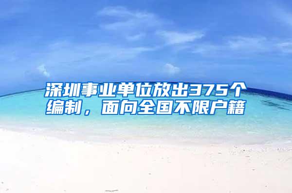 深圳事业单位放出375个编制，面向全国不限户籍