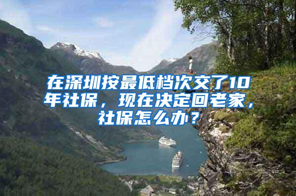 在深圳按最低档次交了10年社保，现在决定回老家，社保怎么办？