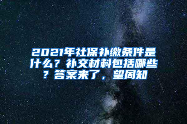 2021年社保补缴条件是什么？补交材料包括哪些？答案来了，望周知