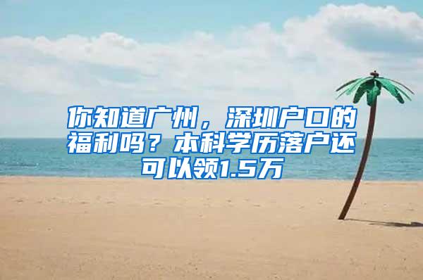 你知道广州，深圳户口的福利吗？本科学历落户还可以领1.5万