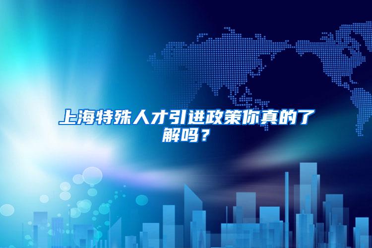 上海特殊人才引进政策你真的了解吗？