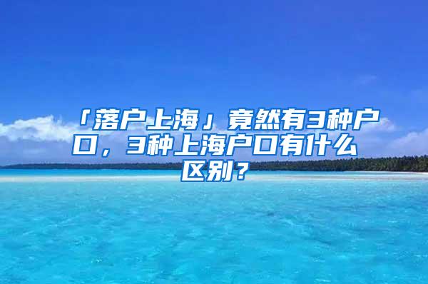 「落户上海」竟然有3种户口，3种上海户口有什么区别？