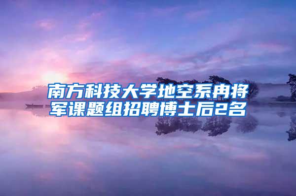 南方科技大学地空系冉将军课题组招聘博士后2名