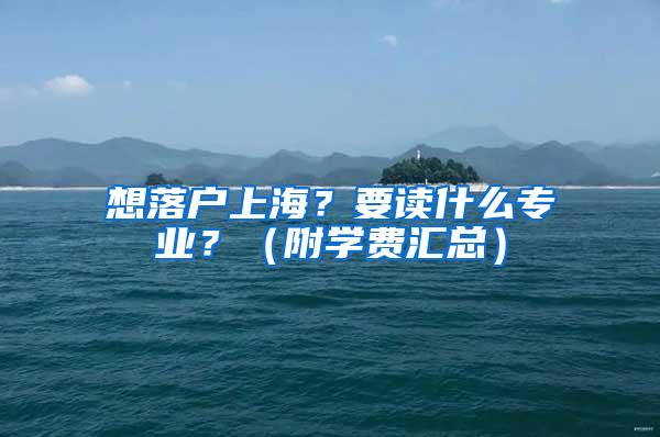 想落户上海？要读什么专业？（附学费汇总）