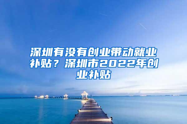 深圳有没有创业带动就业补贴？深圳市2022年创业补贴