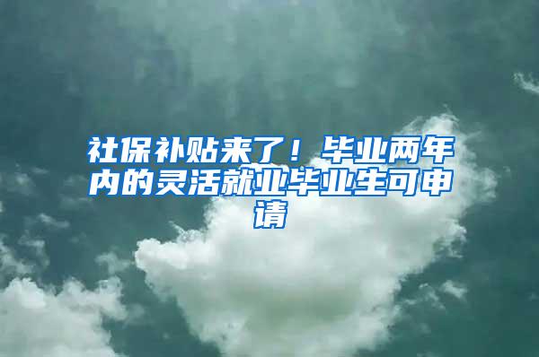 社保补贴来了！毕业两年内的灵活就业毕业生可申请