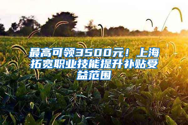 最高可领3500元！上海拓宽职业技能提升补贴受益范围