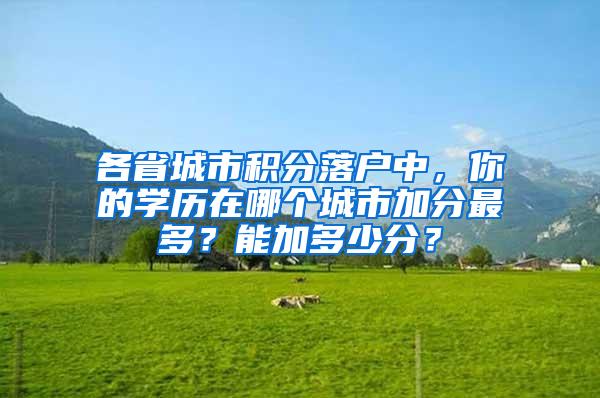 各省城市积分落户中，你的学历在哪个城市加分最多？能加多少分？