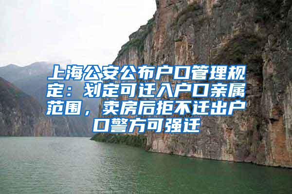 上海公安公布户口管理规定：划定可迁入户口亲属范围，卖房后拒不迁出户口警方可强迁