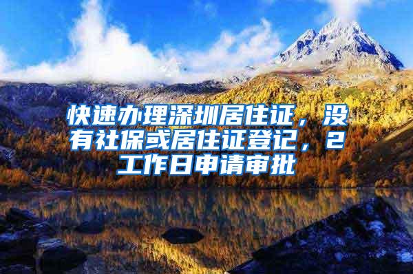 快速办理深圳居住证，没有社保或居住证登记，2工作日申请审批