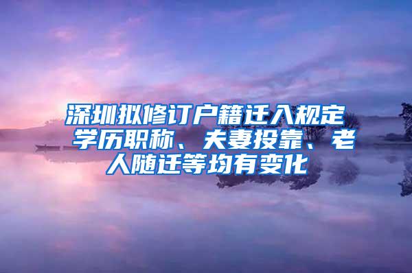 深圳拟修订户籍迁入规定 学历职称、夫妻投靠、老人随迁等均有变化