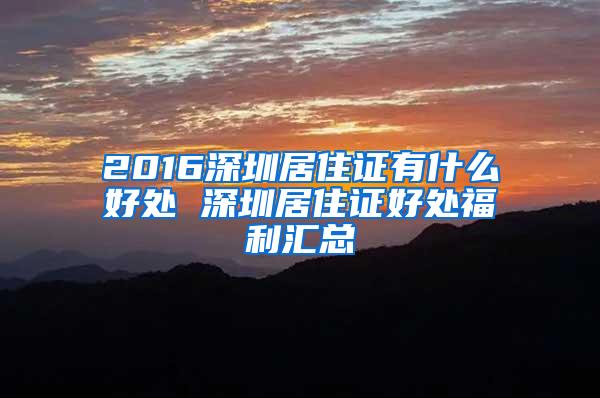 2016深圳居住证有什么好处 深圳居住证好处福利汇总