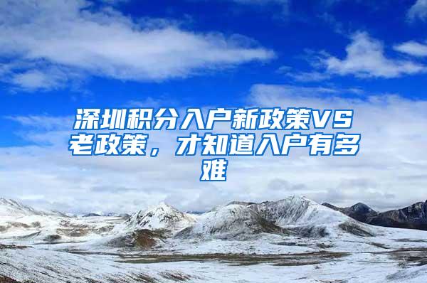 深圳积分入户新政策VS老政策，才知道入户有多难