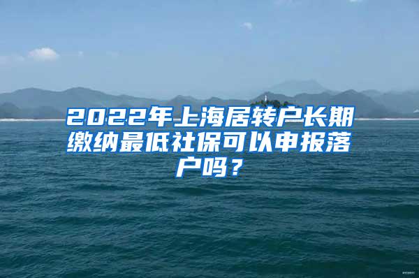 2022年上海居转户长期缴纳最低社保可以申报落户吗？