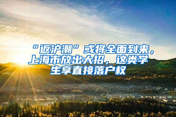 “返沪潮”或将全面到来，上海市放出大招，这类学生享直接落户权