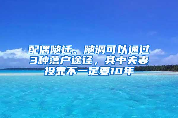 配偶随迁、随调可以通过3种落户途径，其中夫妻投靠不一定要10年