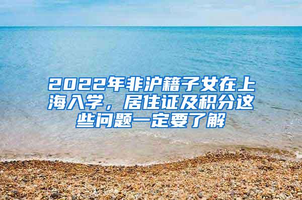 2022年非沪籍子女在上海入学，居住证及积分这些问题一定要了解