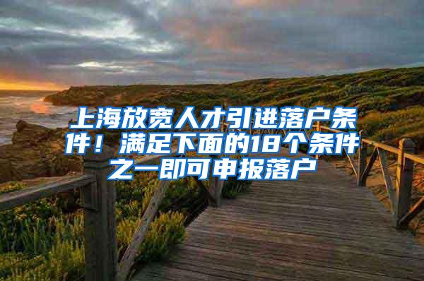 上海放宽人才引进落户条件！满足下面的18个条件之一即可申报落户