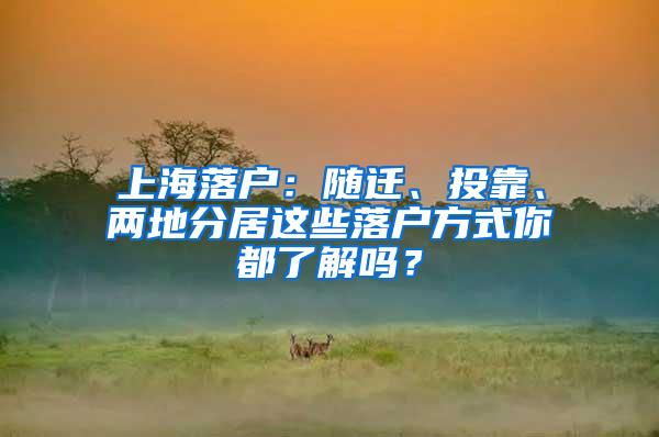 上海落户：随迁、投靠、两地分居这些落户方式你都了解吗？