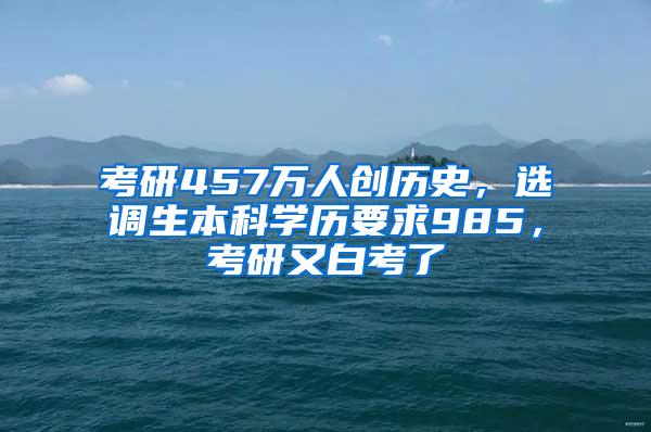 考研457万人创历史，选调生本科学历要求985，考研又白考了