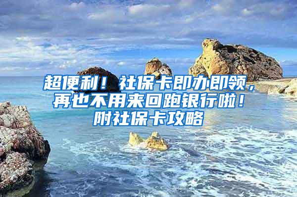 超便利！社保卡即办即领，再也不用来回跑银行啦！附社保卡攻略