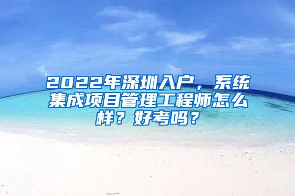 2022年深圳入户，系统集成项目管理工程师怎么样？好考吗？