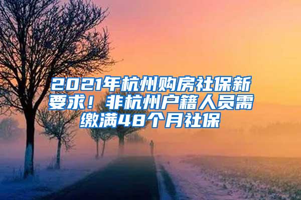 2021年杭州购房社保新要求！非杭州户籍人员需缴满48个月社保