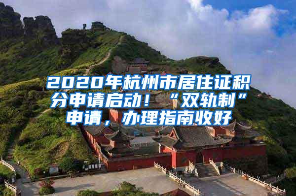 2020年杭州市居住证积分申请启动！“双轨制”申请，办理指南收好