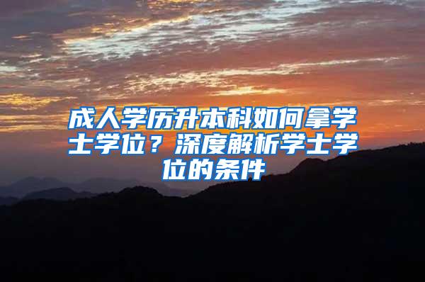 成人学历升本科如何拿学士学位？深度解析学士学位的条件