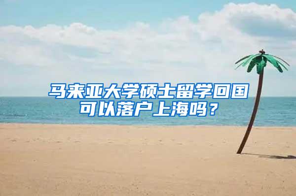 马来亚大学硕士留学回国可以落户上海吗？