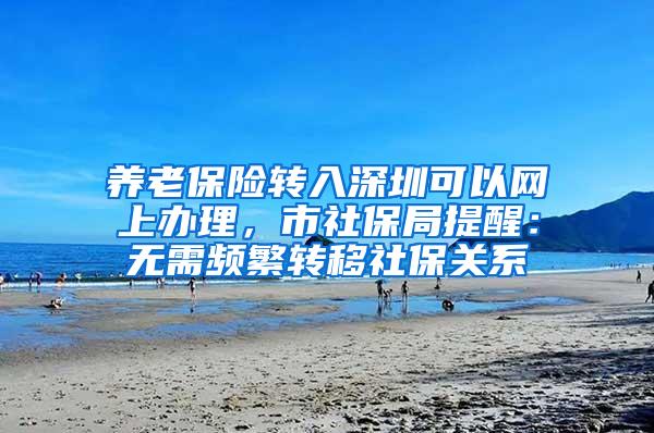 养老保险转入深圳可以网上办理，市社保局提醒：无需频繁转移社保关系