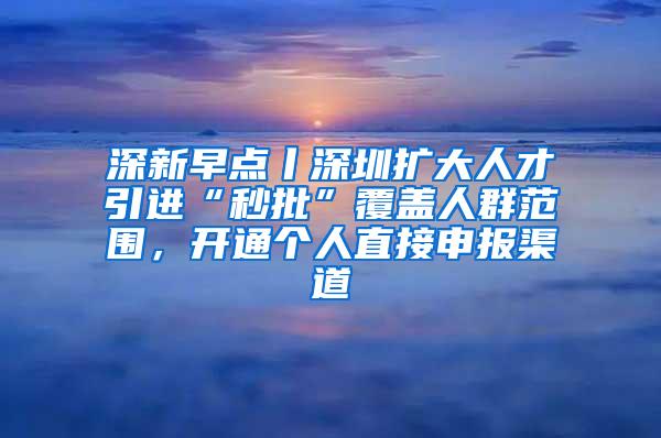 深新早点丨深圳扩大人才引进“秒批”覆盖人群范围，开通个人直接申报渠道