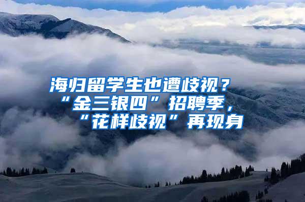 海归留学生也遭歧视？“金三银四”招聘季，“花样歧视”再现身