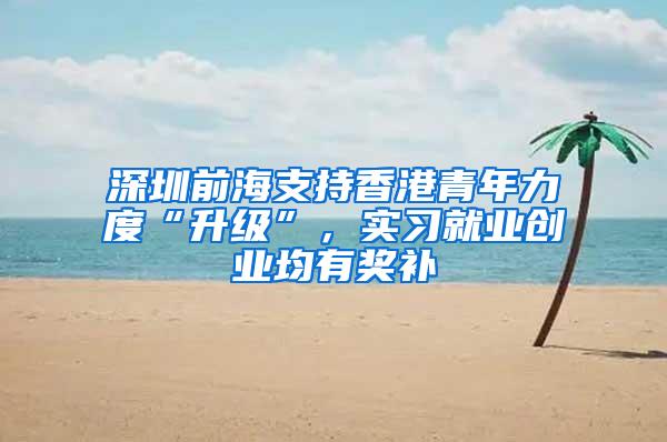 深圳前海支持香港青年力度“升级”，实习就业创业均有奖补