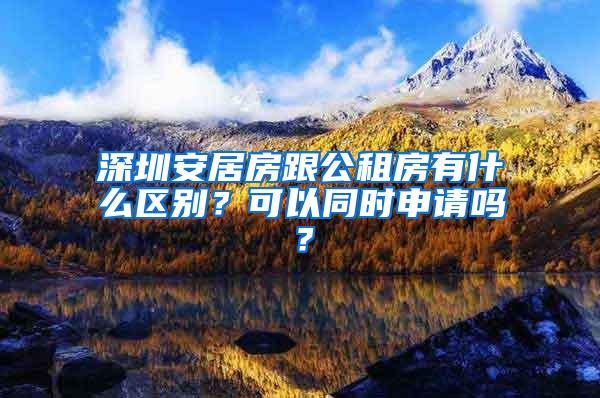 深圳安居房跟公租房有什么区别？可以同时申请吗？