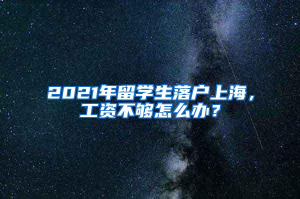 2021年留学生落户上海，工资不够怎么办？