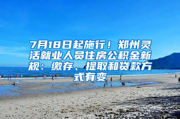 7月18日起施行！郑州灵活就业人员住房公积金新规：缴存、提取和贷款方式有变