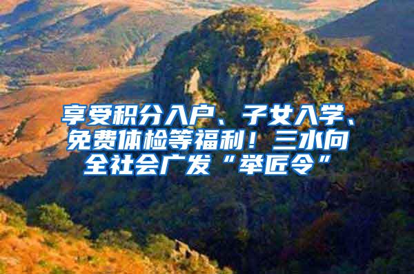 享受积分入户、子女入学、免费体检等福利！三水向全社会广发“举匠令”