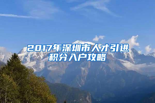 2017年深圳市人才引进积分入户攻略