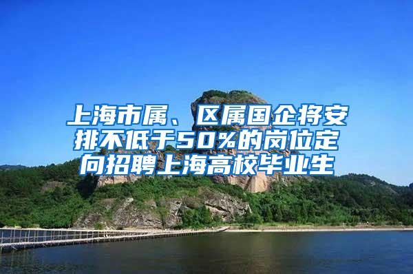 上海市属、区属国企将安排不低于50%的岗位定向招聘上海高校毕业生