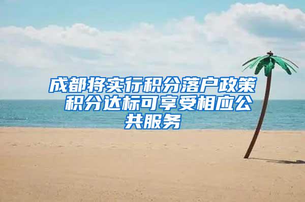 成都将实行积分落户政策 积分达标可享受相应公共服务