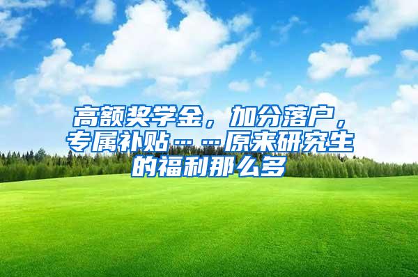 高额奖学金，加分落户，专属补贴……原来研究生的福利那么多