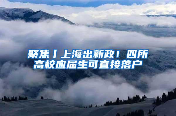 聚焦丨上海出新政！四所高校应届生可直接落户