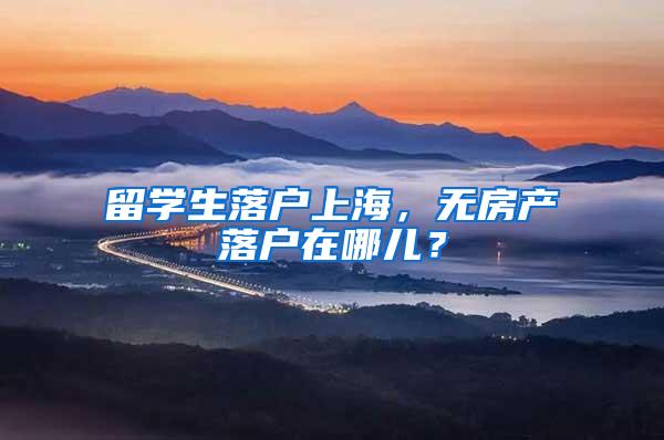 留学生落户上海，无房产落户在哪儿？